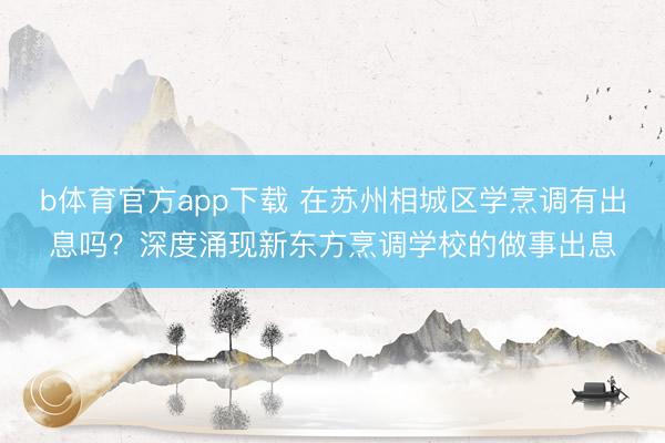 b体育官方app下载 在苏州相城区学烹调有出息吗？深度涌现新东方烹调学校的做事出息