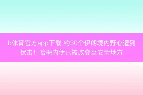 b体育官方app下载 约30个伊朗境内野心遭到伏击！哈梅内伊已被改变至安全地方