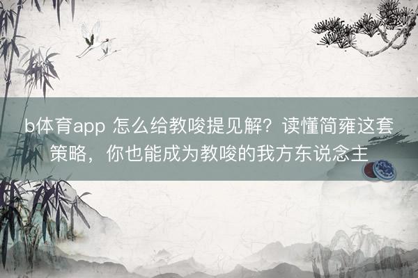 b体育app 怎么给教唆提见解?读懂简雍这套策略,你也能成为教唆的我方东说念主
