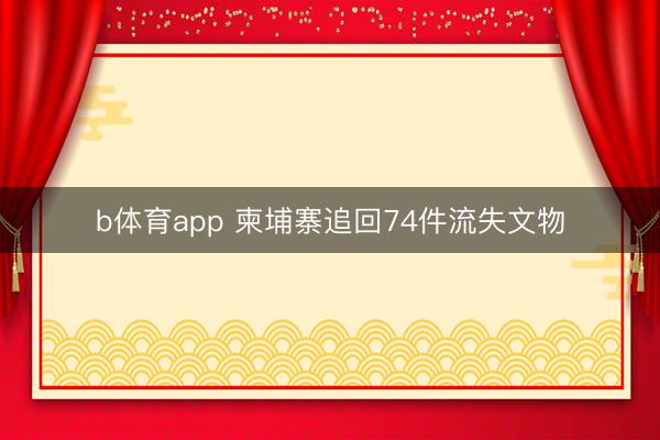 b体育app 柬埔寨追回74件流失文物