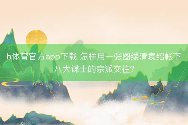 b体育官方app下载 怎样用一张图缕清袁绍帐下八大谋士的宗派交往？