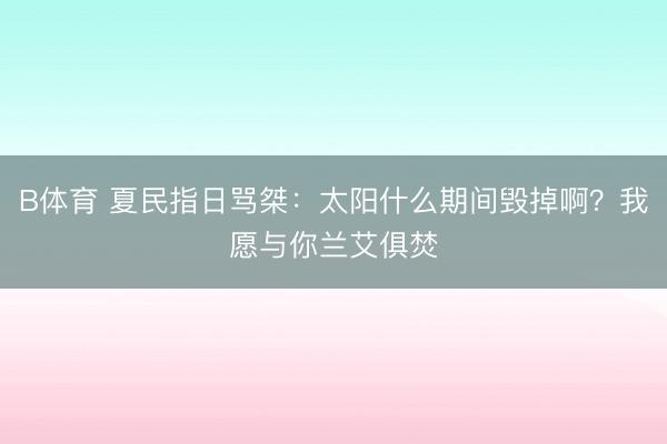 B体育 夏民指日骂桀:太阳什么期间毁掉啊?我愿与你兰艾俱焚