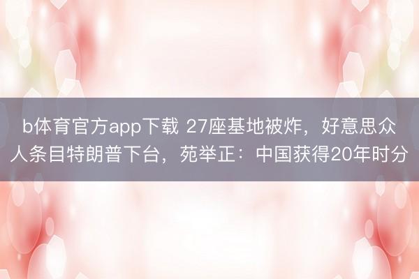 b体育官方app下载 27座基地被炸,好意思众人条目特朗普下台,苑举正:中国获得20年时分