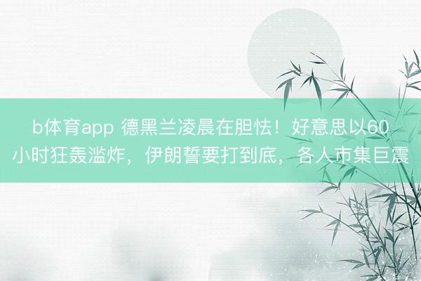 b体育app 德黑兰凌晨在胆怯!好意思以60小时狂轰滥炸,伊朗誓要打到底,各人市集巨震