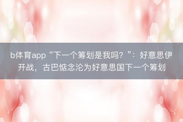 b体育app “下一个筹划是我吗?”:好意思伊开战,古巴惦念沦为好意思国下一个筹划