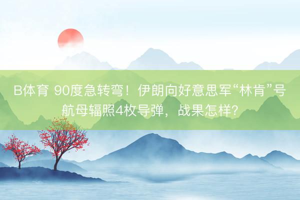 B体育 90度急转弯!伊朗向好意思军“林肯”号航母辐照4枚导弹,战果怎样?
