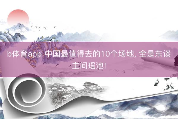 b体育app 中国最值得去的10个场地， 全是东谈主间瑶池!