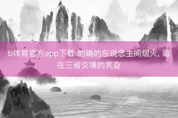 b体育官方app下载 的确的东说念主间烟火， 藏在三省交壤的旯旮
