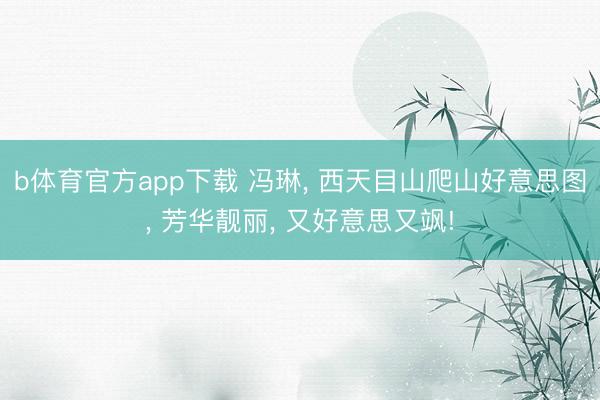 b体育官方app下载 冯琳， 西天目山爬山好意思图，<a href=