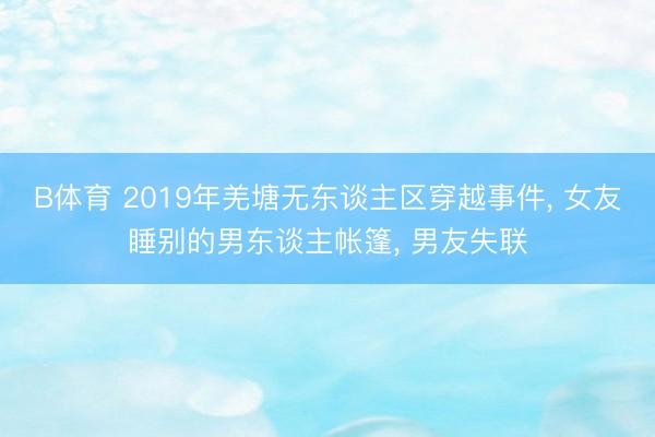 B体育 2019年羌塘无东谈主区穿越事件， 女友睡别的男东谈主帐篷， 男友失联
