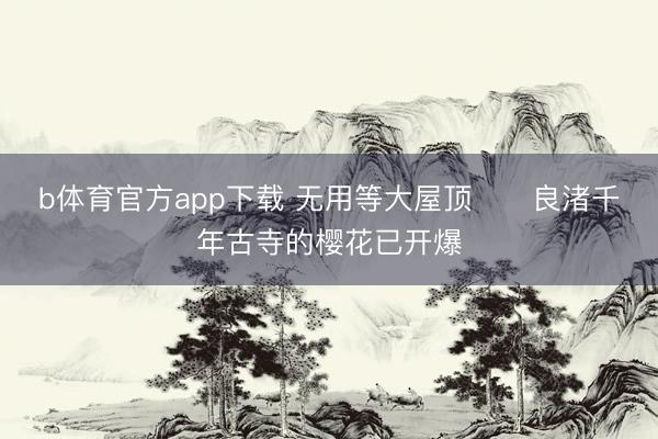 b体育官方app下载 无用等大屋顶❗️良渚千年古寺的樱花已开爆