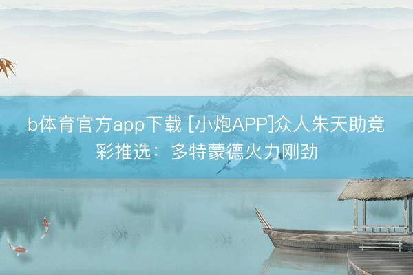 b体育官方app下载 [小炮APP]众人朱天助竞彩推选：多特蒙德火力刚劲