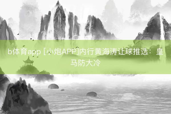 b体育app [小炮APP]内行黄海涛让球推选：皇马防大冷