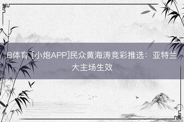 B体育 [小炮APP]民众黄海涛竞彩推选：亚特兰大主场生效