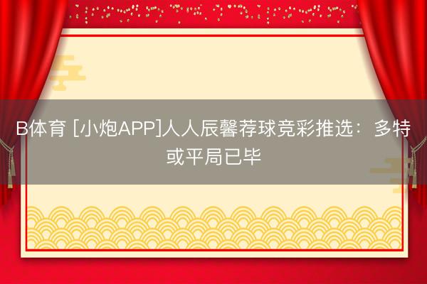 B体育 [小炮APP]人人辰馨荐球竞彩推选：多特或平局已毕