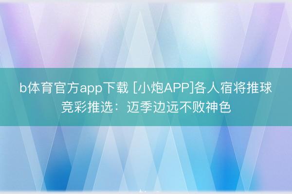 b体育官方app下载 [小炮APP]各人宿将推球竞彩推选：迈季边远不败神色