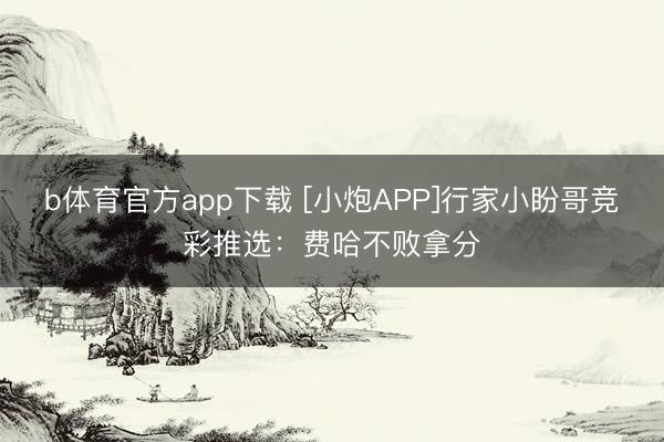 b体育官方app下载 [小炮APP]行家小盼哥竞彩推选：费哈不败拿分