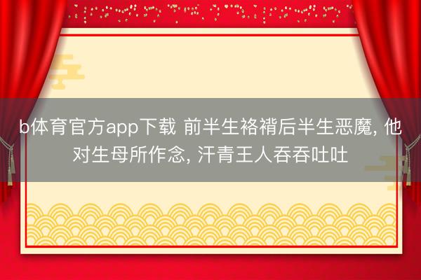 b体育官方app下载 前半生袼褙后半生恶魔， 他对生母所作念， 汗青王人吞吞吐吐