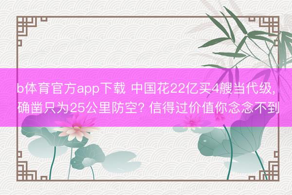 b体育官方app下载 中国花22亿买4艘当代级， 确凿只为25公里防空? 信得过价值你念念不到