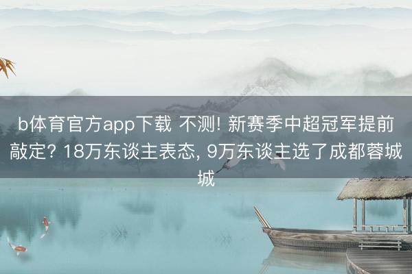 b体育官方app下载 不测! 新赛季中超冠军提前敲定? 18万东谈主表态， 9万东谈主选了成都蓉城