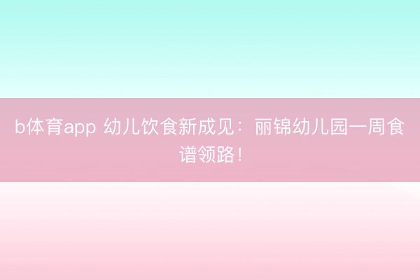 b体育app 幼儿饮食新成见：丽锦幼儿园一周食谱领路！