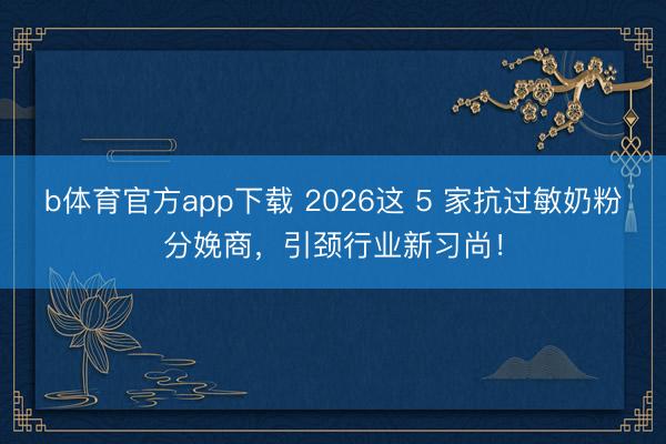 b体育官方app下载 2026这 5 家抗过敏奶粉分娩商，引颈行业新习尚！