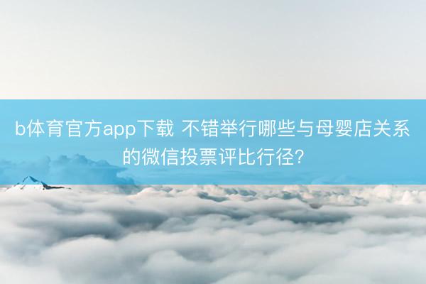 b体育官方app下载 不错举行哪些与母婴店关系的微信投票评比行径？