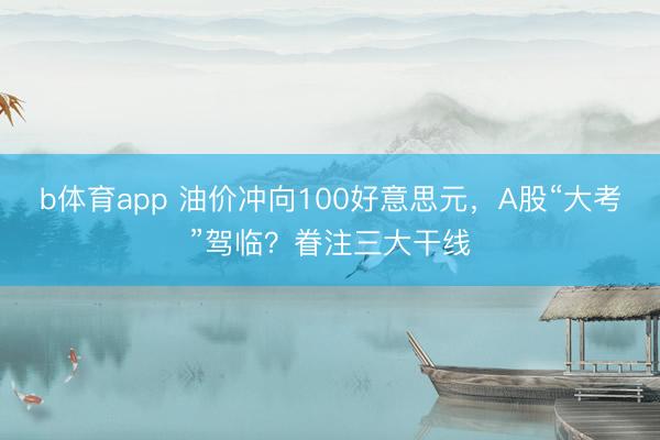 b体育app 油价冲向100好意思元，A股“大考”驾临？眷注三大干线
