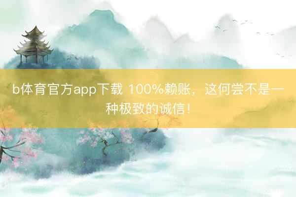 b体育官方app下载 100%赖账,这何尝不是一种极致的诚信!