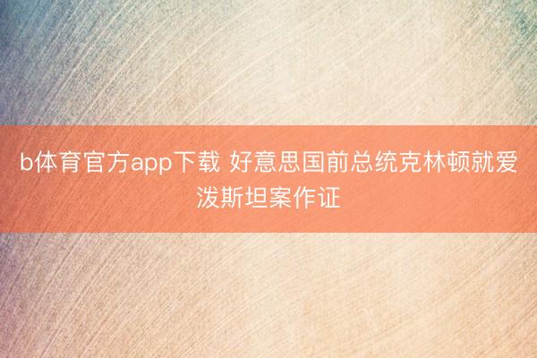 b体育官方app下载 好意思国前总统克林顿就爱泼斯坦案作证