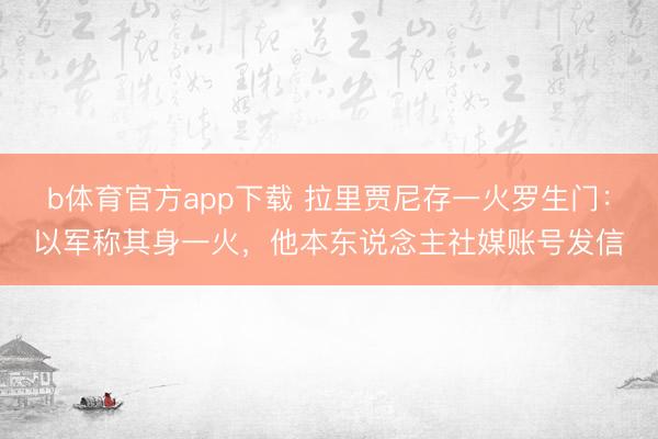 b体育官方app下载 拉里贾尼存一火罗生门：以军称其身一火，他本东说念主社媒账号发信