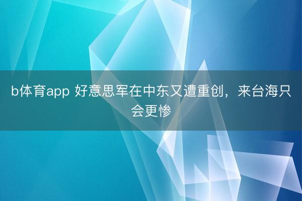 b体育app 好意思军在中东又遭重创,来台海只会更惨