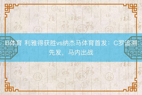 B体育 利雅得获胜vs纳杰马体育首发：C罗追溯先发，马内出战