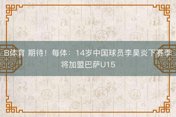 B体育 期待!每体:14岁中国球员李昊炎下赛季将加盟巴萨U15