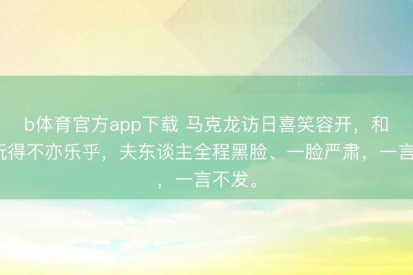 b体育官方app下载 马克龙访日喜笑容开，和高市玩得不亦乐乎，夫东谈主全程黑脸、一脸严肃，一言不发。