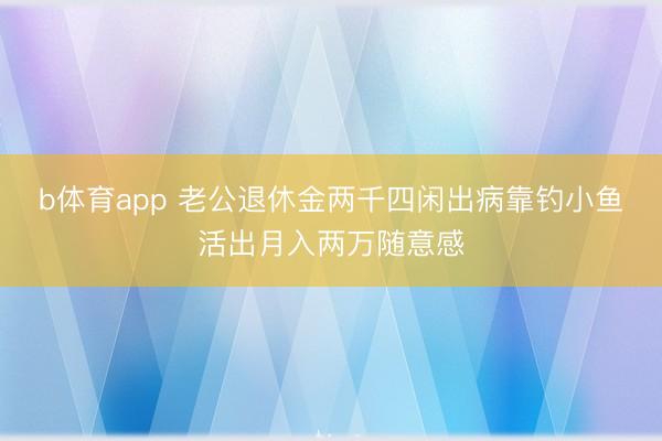 b体育app 老公退休金两千四闲出病靠钓小鱼活出月入两万随意感