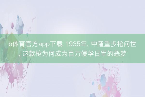 b体育官方app下载 1935年, 中隆重步枪问世, 这款枪为何成为百万侵华日军的恶梦