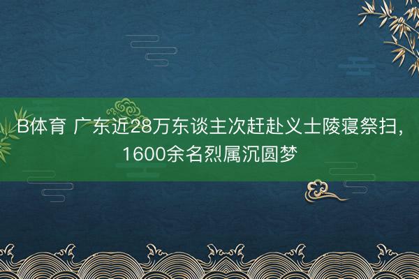 B体育 广东近28万东谈主次赶赴义士陵寝祭扫，1600余名烈属沉圆梦