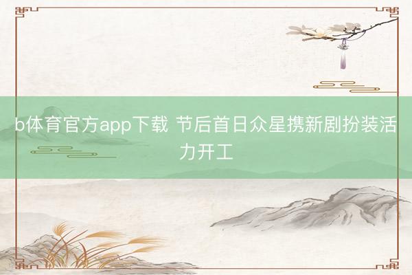b体育官方app下载 节后首日众星携新剧扮装活力开工