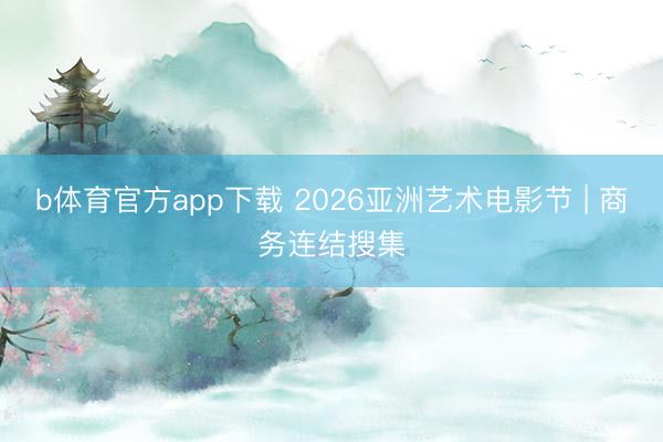 b体育官方app下载 2026亚洲艺术电影节 | 商务连结搜集