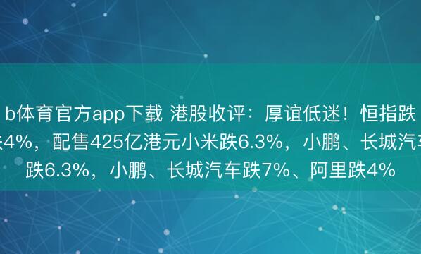 b体育官方app下载 港股收评：厚谊低迷！恒指跌2.35%，科指一度跌4%，配售425亿港元小米跌6.3%，小鹏、长城汽车跌7%、阿里跌4%