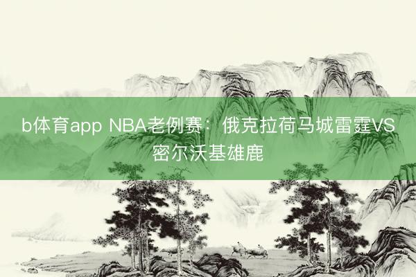 b体育app NBA老例赛：俄克拉荷马城雷霆VS密尔沃基雄鹿