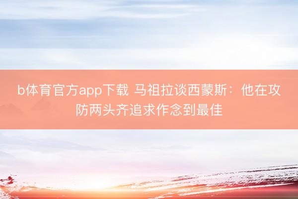 b体育官方app下载 马祖拉谈西蒙斯：他在攻防两头齐追求作念到最佳