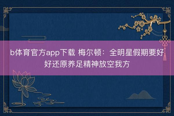 b体育官方app下载 梅尔顿：全明星假期要好好还原养足精神放空我方