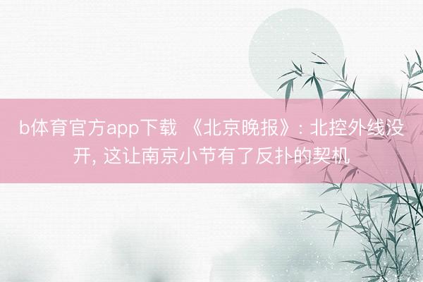 b体育官方app下载 《北京晚报》: 北控外线没开， 这让南京小节有了反扑的契机