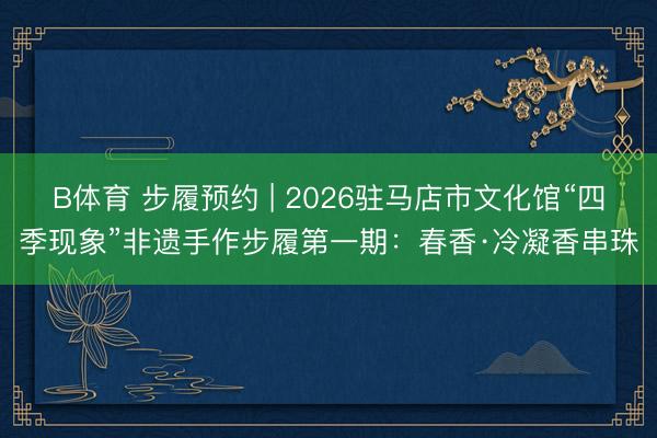 B体育 步履预约 | 2026驻马店市文化馆“四季现象”非遗手作步履第一期：春香·冷凝香串珠