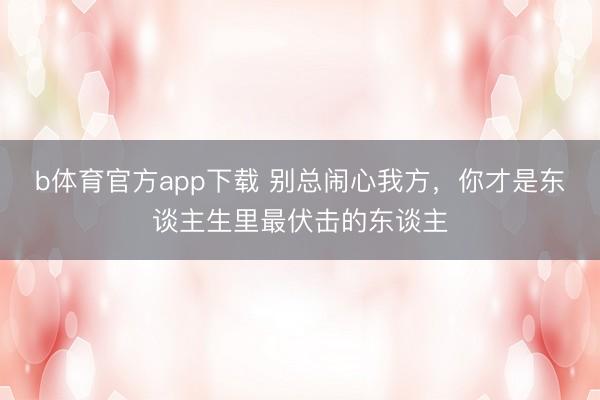 b体育官方app下载 别总闹心我方，你才是东谈主生里最伏击的东谈主