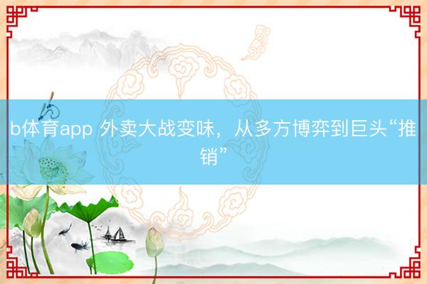 b体育app 外卖大战变味，从多方博弈到巨头“推销”