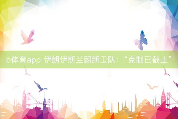 b体育app 伊朗伊斯兰翻新卫队：“克制已截止”