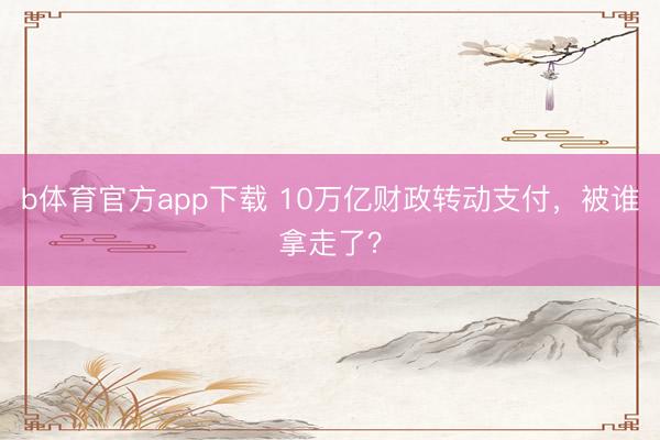 b体育官方app下载 10万亿财政转动支付，被谁拿走了？